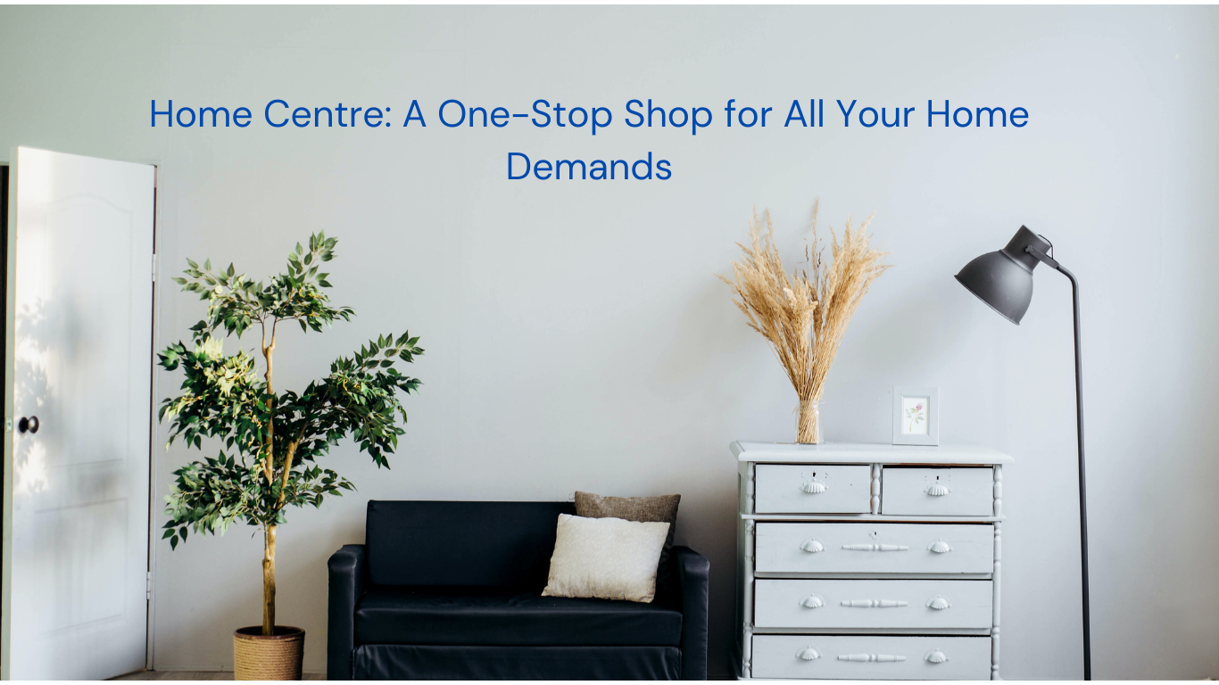 Home Centre: A One-Stop Shop for All Your Home Demands